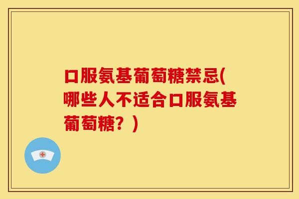 口服氨基葡萄糖禁忌(哪些人不适合口服氨基葡萄糖?) 口服氨基葡萄糖禁忌(哪些人不适合口服氨基葡萄糖?)