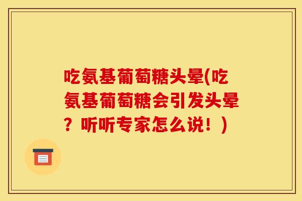 吃氨基葡萄糖头晕(吃氨基葡萄糖会引发头晕？听听专家怎么说！)