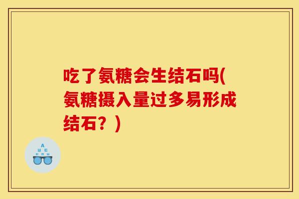 吃了氨糖会生结石吗(氨糖摄入量过多易形成结石？)