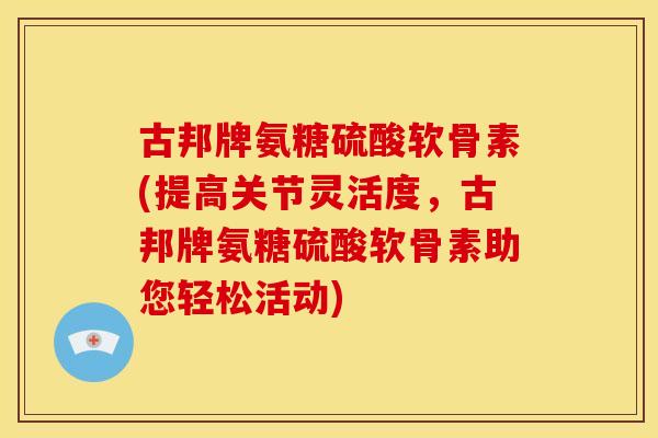 古邦牌氨糖硫酸软骨素(提高关节灵活度，古邦牌氨糖硫酸软骨素助您轻松活动)
