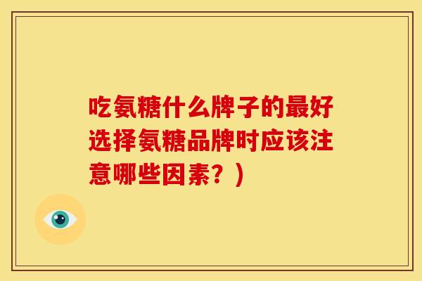 吃氨糖什么牌子的好选择氨糖品牌时应该注意哪些因素?) 吃氨糖什么牌子的好选择氨糖品牌时应该注意哪些因素?)