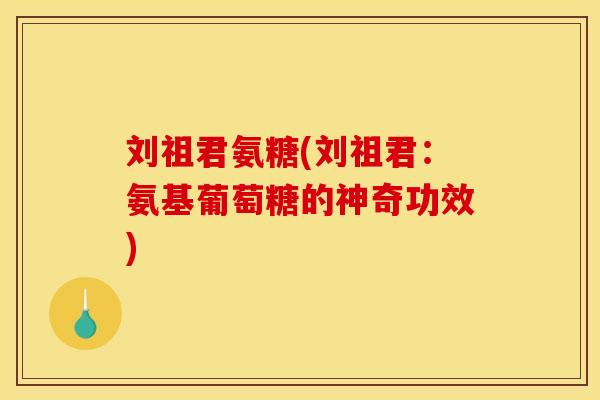 刘祖君氨糖(刘祖君：氨基葡萄糖的神奇功效)