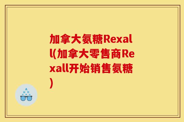 加拿大氨糖Rexall(加拿大零售商Rexall开始销售氨糖) 加拿大氨糖Rexall(加拿大零售商Rexall开始销售氨糖)