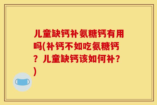 儿童缺钙补氨糖钙有用吗(补钙不如吃氨糖钙?儿童缺钙该如何补?) 儿童缺钙补氨糖钙有用吗(补钙不如吃氨糖钙?儿童缺钙该如何补?)