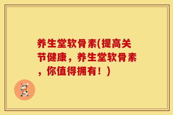 养生堂软骨素(提高关节健康，养生堂软骨素，你值得拥有！)