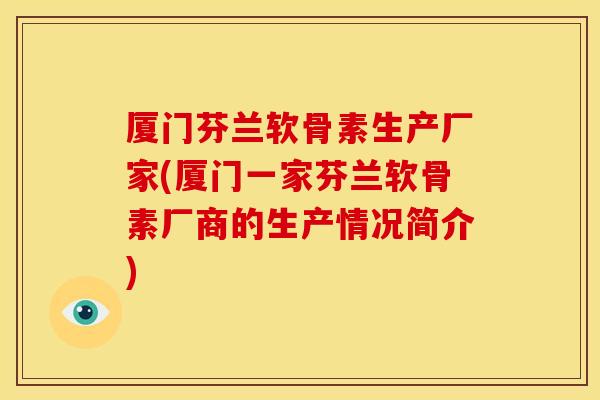 厦门芬兰软骨素生产厂家(厦门一家芬兰软骨素厂商的生产情况简介) 厦门芬兰软骨素生产厂家(厦门一家芬兰软骨素厂商的生产情况简介)