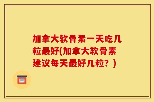 加拿大软骨素一天吃几粒好(加拿大软骨素建议每天好几粒?) 加拿大软骨素一天吃几粒好(加拿大软骨素建议每天好几粒?)