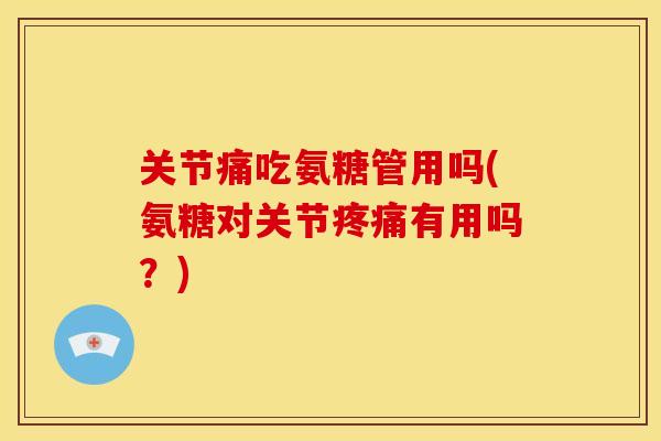 关节痛吃氨糖管用吗(氨糖对关节有用吗?) 关节痛吃氨糖管用吗(氨糖对关节有用吗?)