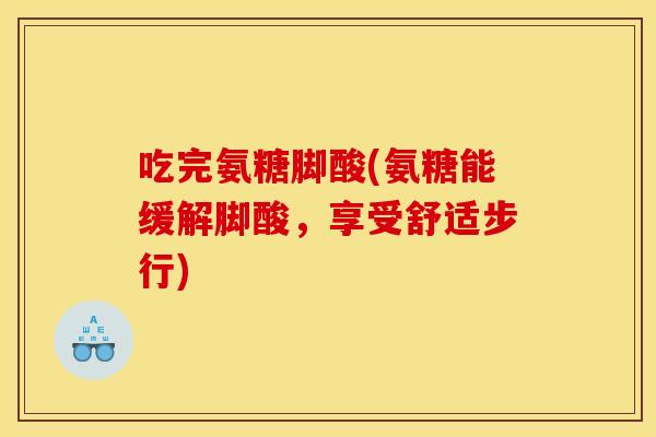 吃完氨糖脚酸(氨糖能缓解脚酸,享受舒适步行) 吃完氨糖脚酸(氨糖能缓解脚酸,享受舒适步行)