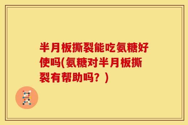 撕裂能吃氨糖好使吗(氨糖对撕裂有帮助吗?) 撕裂能吃氨糖好使吗(氨糖对撕裂有帮助吗?)