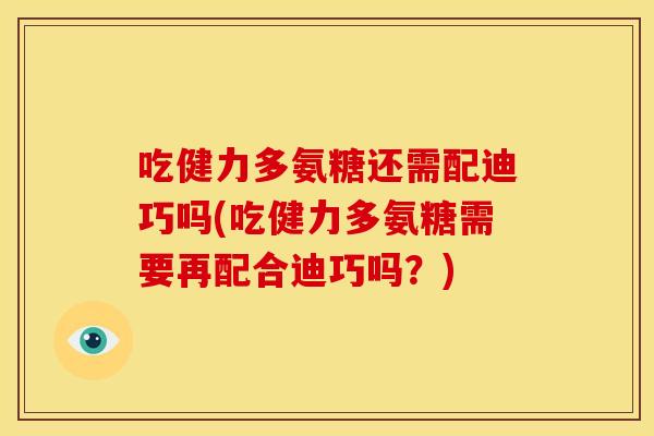 吃健力多氨糖还需配迪巧吗(吃健力多氨糖需要再配合迪巧吗？)