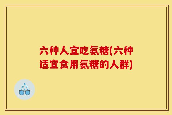 六种人宜吃氨糖(六种适宜食用氨糖的人群) 六种人宜吃氨糖(六种适宜食用氨糖的人群)