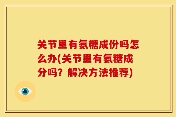 关节里有氨糖成份吗怎么办(关节里有氨糖成分吗？解决方法推荐)