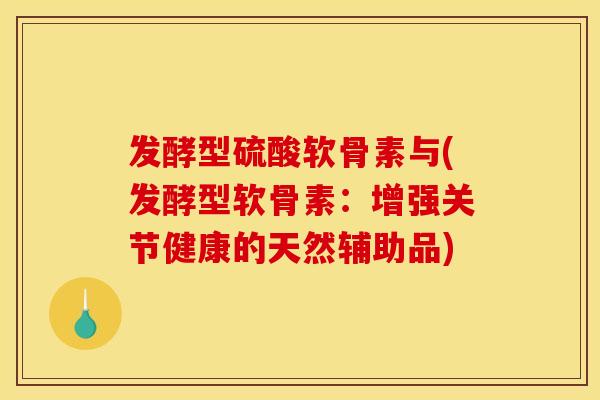 发酵型硫酸软骨素与(发酵型软骨素:增强关节健康的天然辅助品) 发酵型硫酸软骨素与(发酵型软骨素:增强关节健康的天然辅助品)