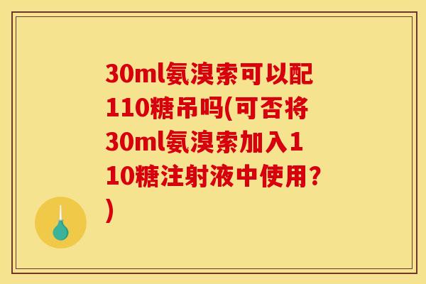 30ml氨溴索可以配110糖吊吗(可否将30ml氨溴索加入110糖注射液中使用?) 30ml氨溴索可以配110糖吊吗(可否将30ml氨溴索加入110糖注射液中使用?)