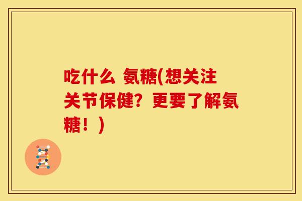 吃什么 氨糖(想关注关节保健？更要了解氨糖！)
