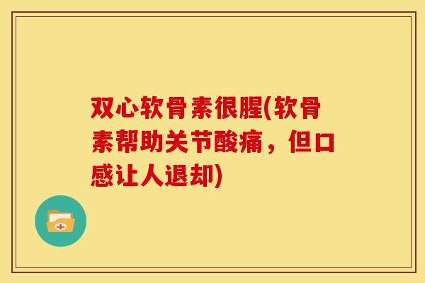 双心软骨素很腥(软骨素帮助关节酸痛，但口感让人退却)