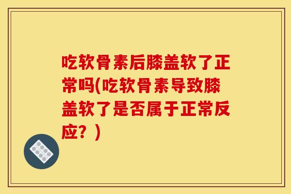 吃软骨素后膝盖软了正常吗(吃软骨素导致膝盖软了是否属于正常反应?) 吃软骨素后膝盖软了正常吗(吃软骨素导致膝盖软了是否属于正常反应?)