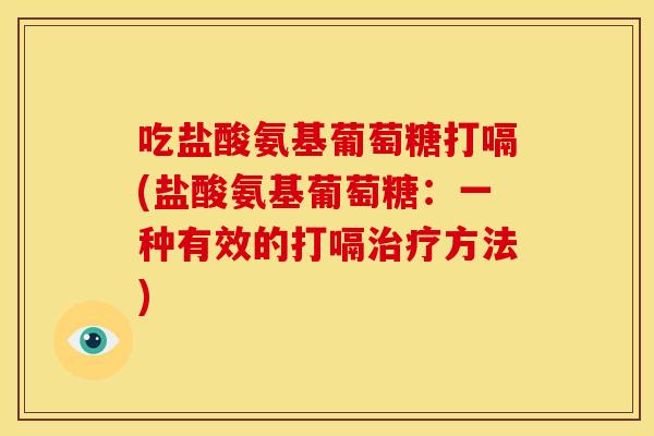 吃盐酸氨基葡萄糖打嗝(盐酸氨基葡萄糖:一种有效的打嗝方法) 吃盐酸氨基葡萄糖打嗝(盐酸氨基葡萄糖:一种有效的打嗝方法)