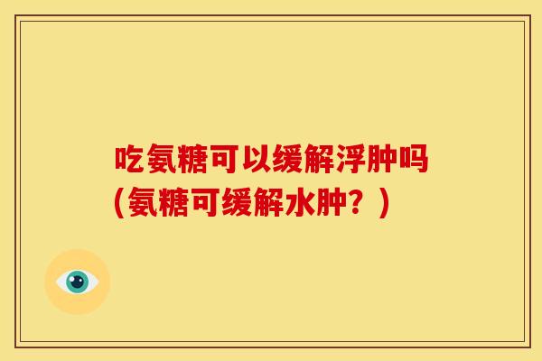 吃氨糖可以缓解浮肿吗(氨糖可缓解水肿？)