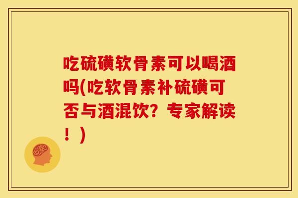 吃硫磺软骨素可以喝酒吗(吃软骨素补硫磺可否与酒混饮?专家解读!) 吃硫磺软骨素可以喝酒吗(吃软骨素补硫磺可否与酒混饮?专家解读!)