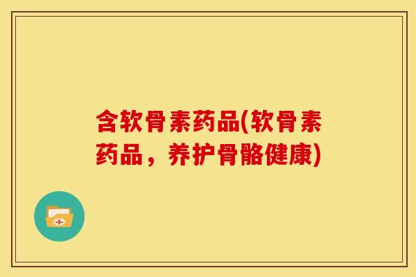 含软骨素药品(软骨素药品，养护骨骼健康)