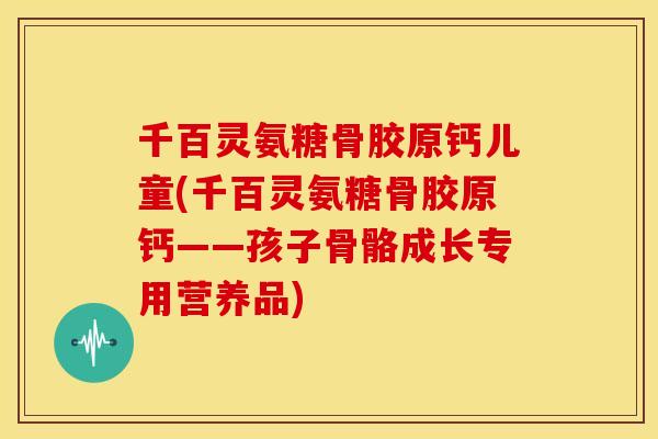 千百灵氨糖骨胶原钙儿童(千百灵氨糖骨胶原钙——孩子骨骼成长专用营养品) 千百灵氨糖骨胶原钙儿童(千百灵氨糖骨胶原钙——孩子骨骼成长专用营养品)