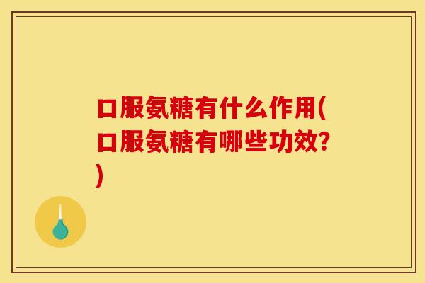 口服氨糖有什么作用(口服氨糖有哪些功效？)