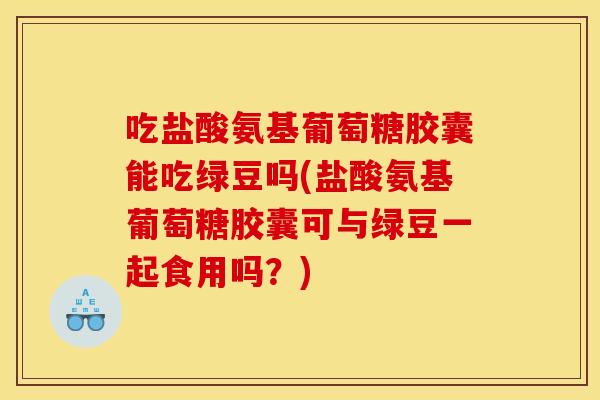 吃盐酸氨基葡萄糖胶囊能吃绿豆吗(盐酸氨基葡萄糖胶囊可与绿豆一起食用吗？)