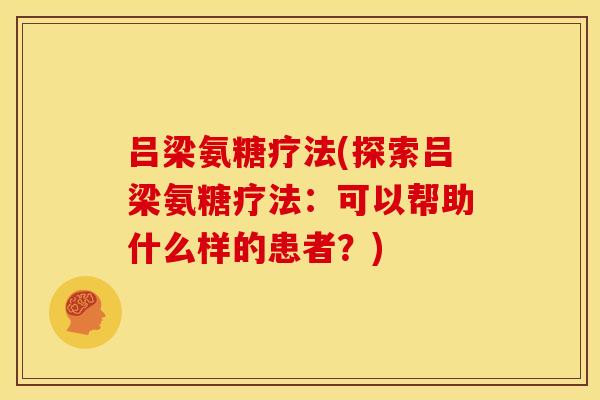 吕梁氨糖疗法(探索吕梁氨糖疗法:可以帮助什么样的患者?) 吕梁氨糖疗法(探索吕梁氨糖疗法:可以帮助什么样的患者?)