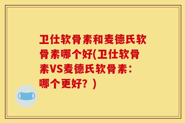 卫仕软骨素和麦德氏软骨素哪个好(卫仕软骨素VS麦德氏软骨素:哪个更好?) 卫仕软骨素和麦德氏软骨素哪个好(卫仕软骨素VS麦德氏软骨素:哪个更好?)