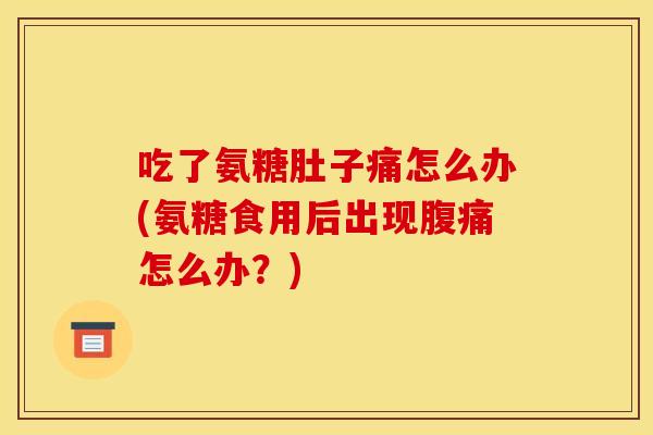 吃了氨糖肚子痛怎么办(氨糖食用后出现腹痛怎么办？)