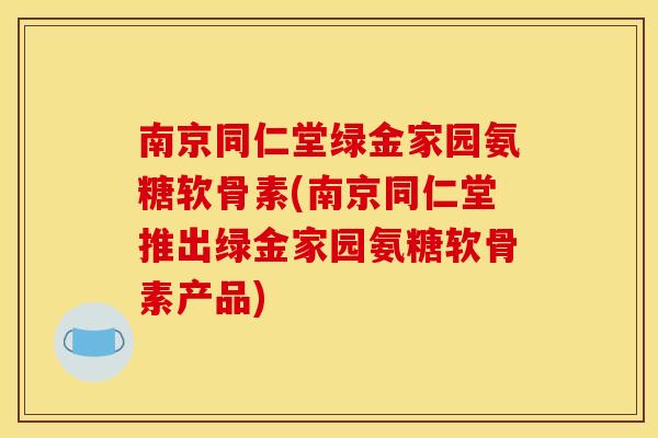 南京同仁堂绿金家园氨糖软骨素(南京同仁堂推出绿金家园氨糖软骨素产品) 南京同仁堂绿金家园氨糖软骨素(南京同仁堂推出绿金家园氨糖软骨素产品)