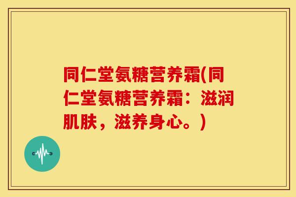 同仁堂氨糖营养霜(同仁堂氨糖营养霜:滋润,滋养身心。) 同仁堂氨糖营养霜(同仁堂氨糖营养霜:滋润,滋养身心。)