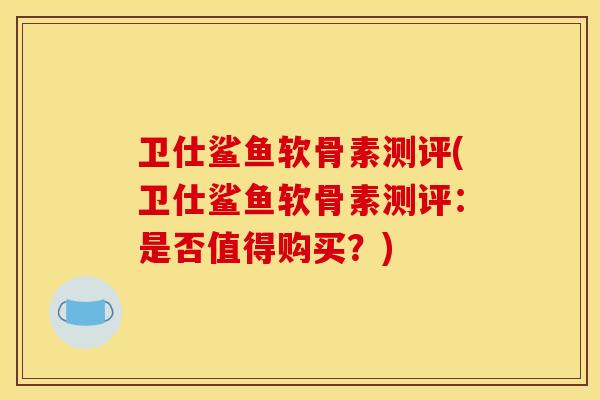 卫仕鲨鱼软骨素测评(卫仕鲨鱼软骨素测评:是否值得购买?) 卫仕鲨鱼软骨素测评(卫仕鲨鱼软骨素测评:是否值得购买?)