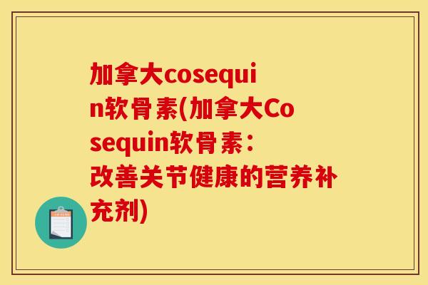 加拿大cosequin软骨素(加拿大Cosequin软骨素:改善关节健康的营养补充剂) 加拿大cosequin软骨素(加拿大Cosequin软骨素:改善关节健康的营养补充剂)
