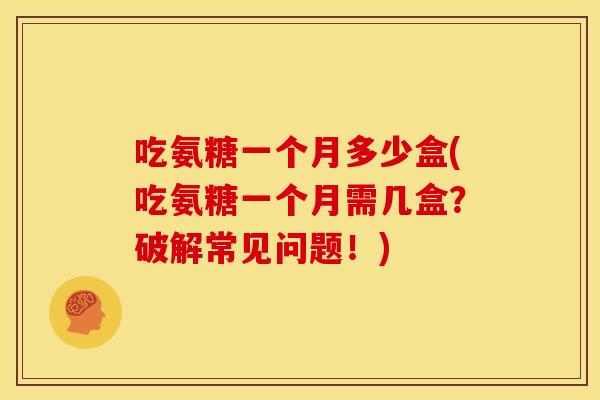 吃氨糖一个月多少盒(吃氨糖一个月需几盒?破解常见问题!) 吃氨糖一个月多少盒(吃氨糖一个月需几盒?破解常见问题!)