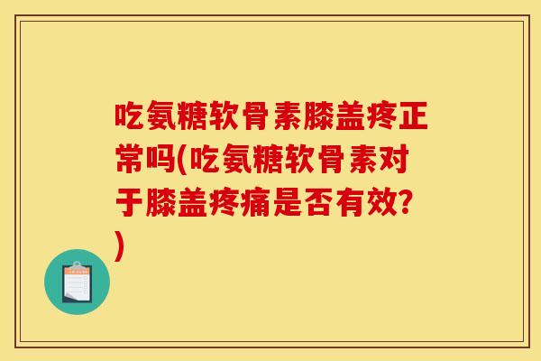 吃氨糖软骨素膝盖疼正常吗(吃氨糖软骨素对于膝盖是否有效?) 吃氨糖软骨素膝盖疼正常吗(吃氨糖软骨素对于膝盖是否有效?)
