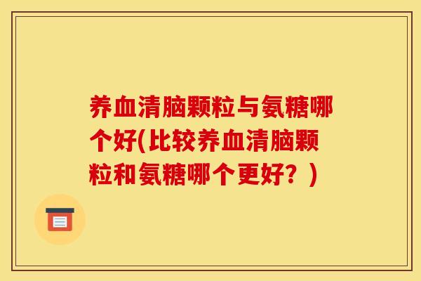 清脑颗粒与氨糖哪个好(比较清脑颗粒和氨糖哪个更好?) 清脑颗粒与氨糖哪个好(比较清脑颗粒和氨糖哪个更好?)