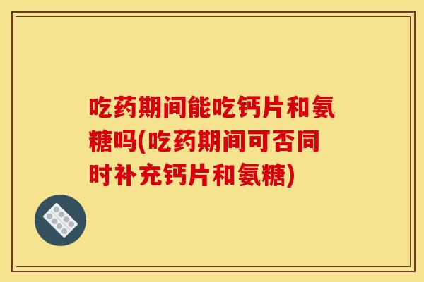 吃药期间能吃钙片和氨糖吗(吃药期间可否同时补充钙片和氨糖) 吃药期间能吃钙片和氨糖吗(吃药期间可否同时补充钙片和氨糖)