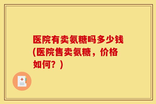 医院有卖氨糖吗多少钱(医院售卖氨糖,价格如何?) 医院有卖氨糖吗多少钱(医院售卖氨糖,价格如何?)