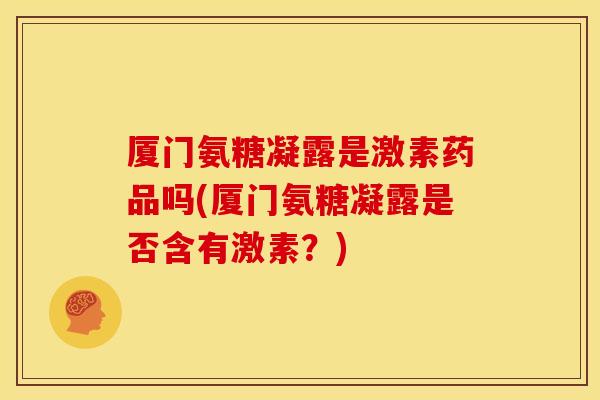 厦门氨糖凝露是激素药品吗(厦门氨糖凝露是否含有激素?) 厦门氨糖凝露是激素药品吗(厦门氨糖凝露是否含有激素?)