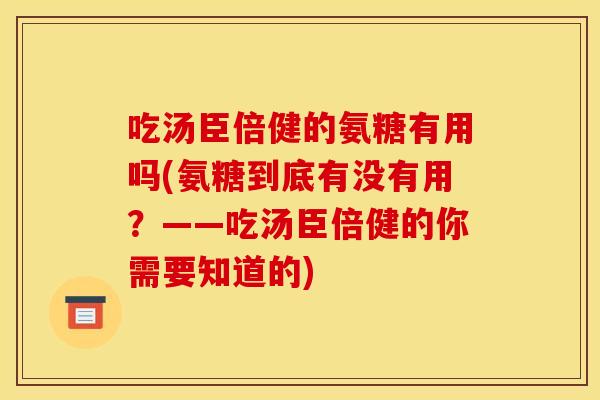 吃汤臣倍健的氨糖有用吗(氨糖到底有没有用?——吃汤臣倍健的你需要知道的) 吃汤臣倍健的氨糖有用吗(氨糖到底有没有用?——吃汤臣倍健的你需要知道的)