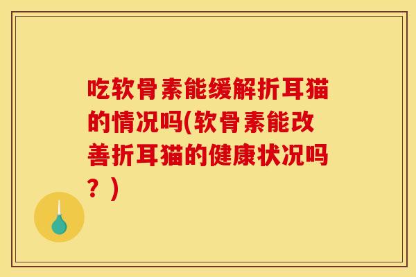 吃软骨素能缓解折耳猫的情况吗(软骨素能改善折耳猫的健康状况吗？)