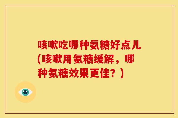 吃哪种氨糖好点儿(用氨糖缓解，哪种氨糖效果更佳？)