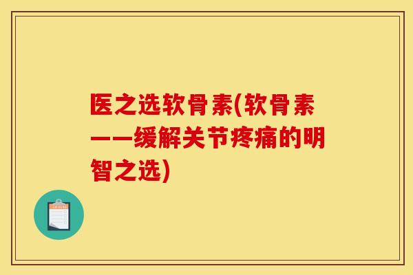 医之选软骨素(软骨素——缓解关节的明智之选)