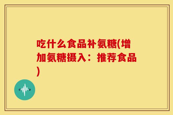 吃什么食品补氨糖(增加氨糖摄入:推荐食品) 吃什么食品补氨糖(增加氨糖摄入:推荐食品)