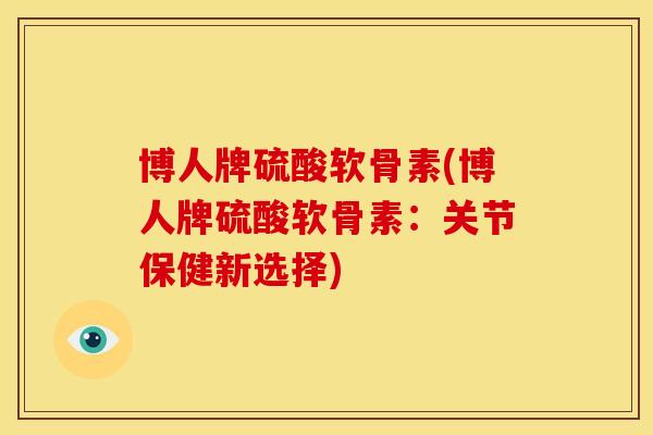 博人牌硫酸软骨素(博人牌硫酸软骨素:关节保健新选择) 博人牌硫酸软骨素(博人牌硫酸软骨素:关节保健新选择)