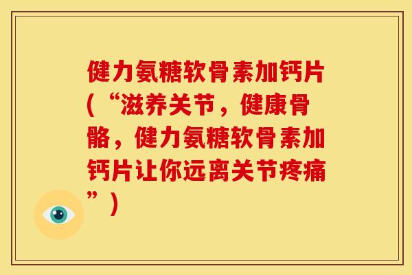 健力氨糖软骨素加钙片(“滋养关节，健康骨骼，健力氨糖软骨素加钙片让你远离关节”)