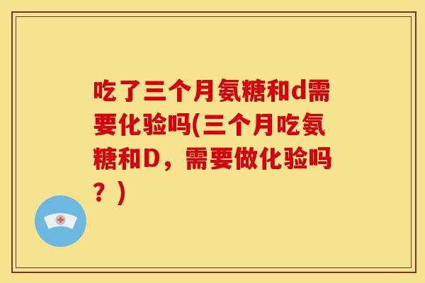 吃了三个月氨糖和d需要化验吗(三个月吃氨糖和D,需要做化验吗?) 吃了三个月氨糖和d需要化验吗(三个月吃氨糖和D,需要做化验吗?)